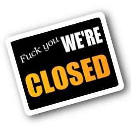 fuck you. we are closed